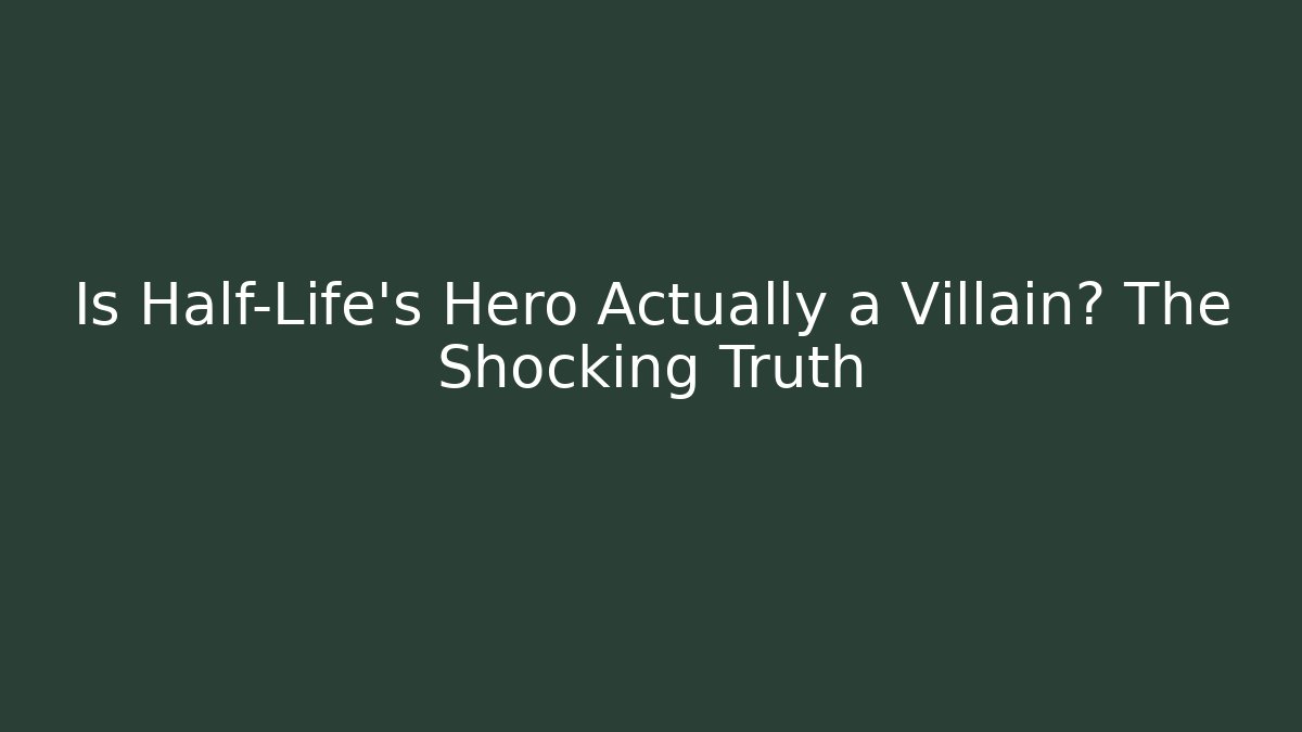 Is Half-Life's Hero Actually a Villain? The Shocking Truth