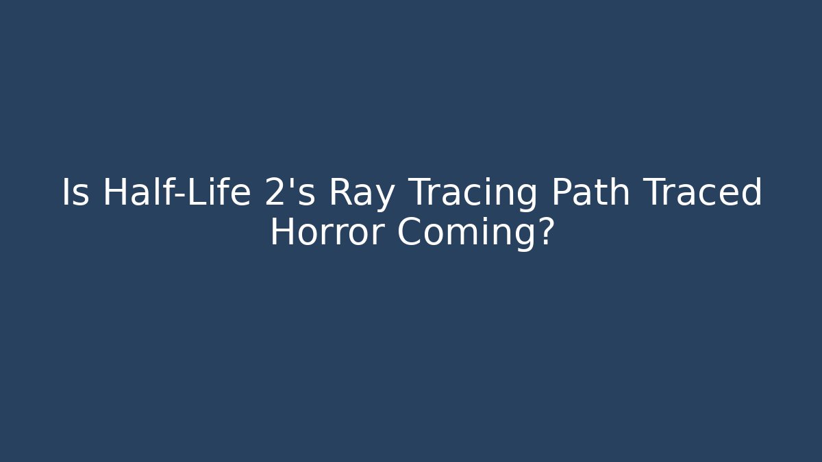 Is Half-Life 2's Ray Tracing Path Traced Horror Coming?