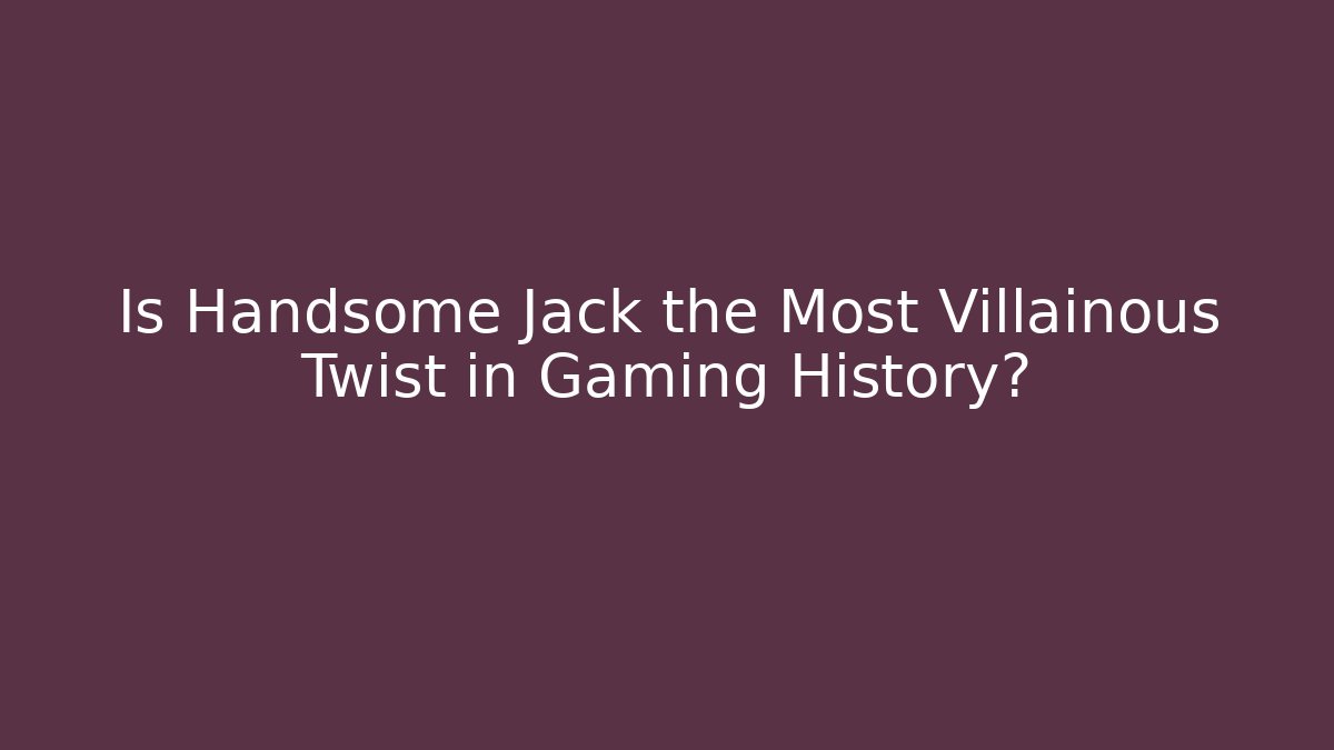 Is Handsome Jack the Most Villainous Twist in Gaming History?