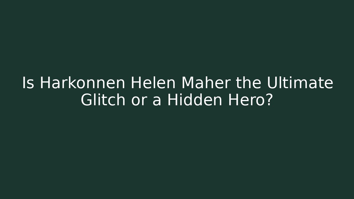 Is Harkonnen Helen Maher the Ultimate Glitch or a Hidden Hero?