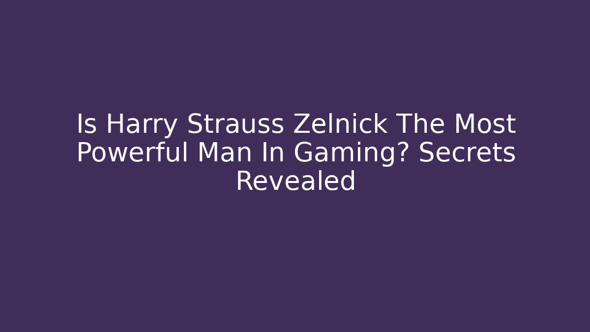 Is Harry Strauss Zelnick The Most Powerful Man In Gaming? Secrets Revealed