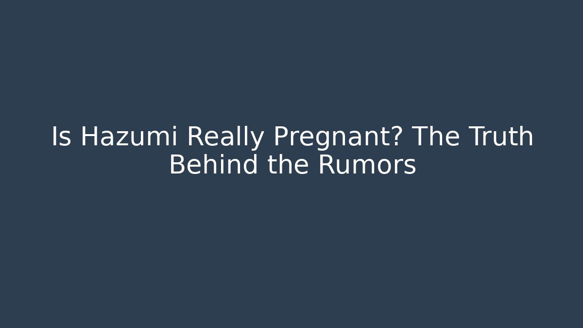 Is Hazumi Really Pregnant? The Truth Behind the Rumors