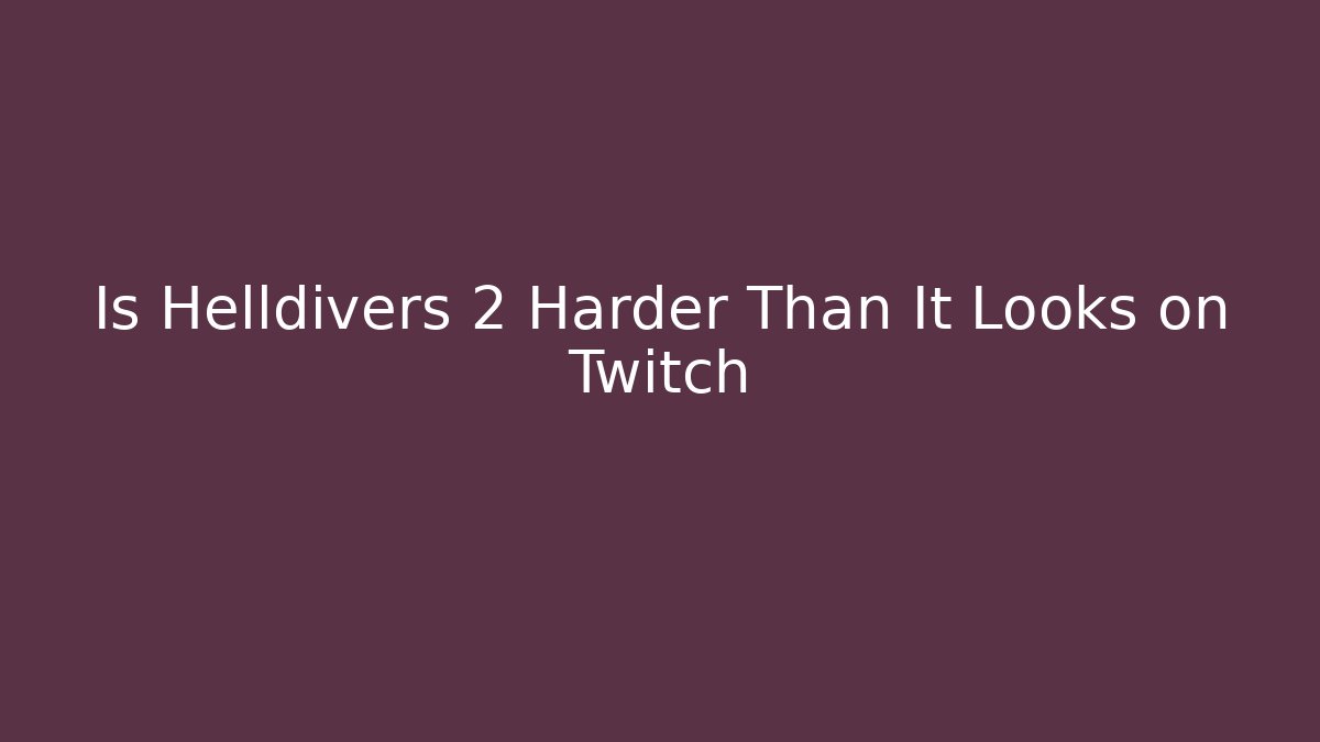Is Helldivers 2 Harder Than It Looks on Twitch