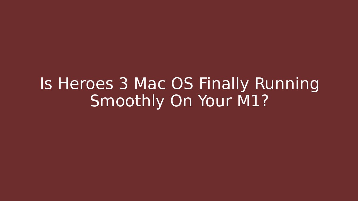 Is Heroes 3 Mac OS Finally Running Smoothly On Your M1?