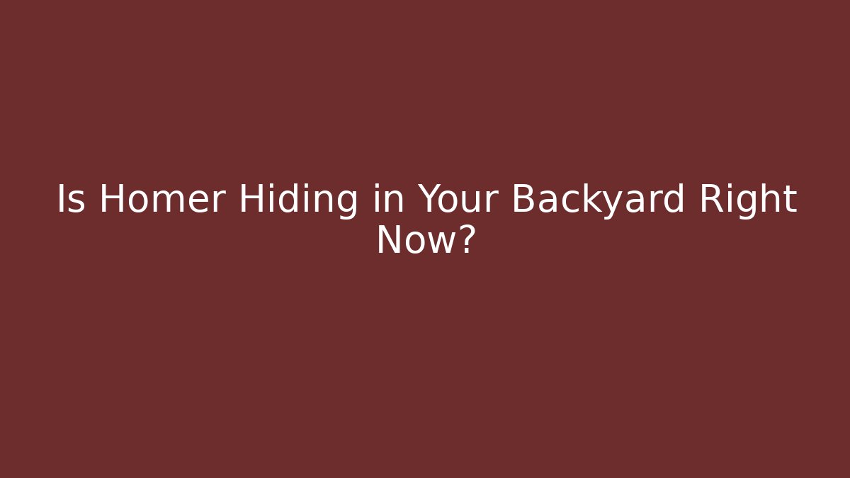 Is Homer Hiding in Your Backyard Right Now?