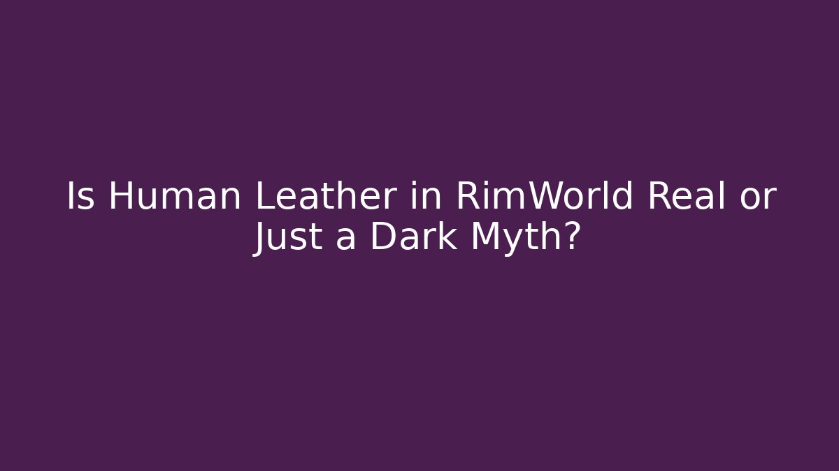 Is Human Leather in RimWorld Real or Just a Dark Myth?