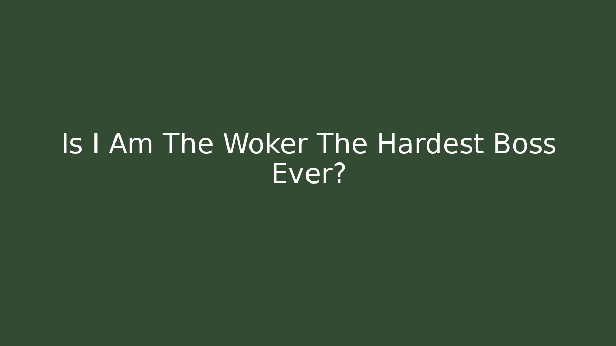 Is I Am The Woker The Hardest Boss Ever?