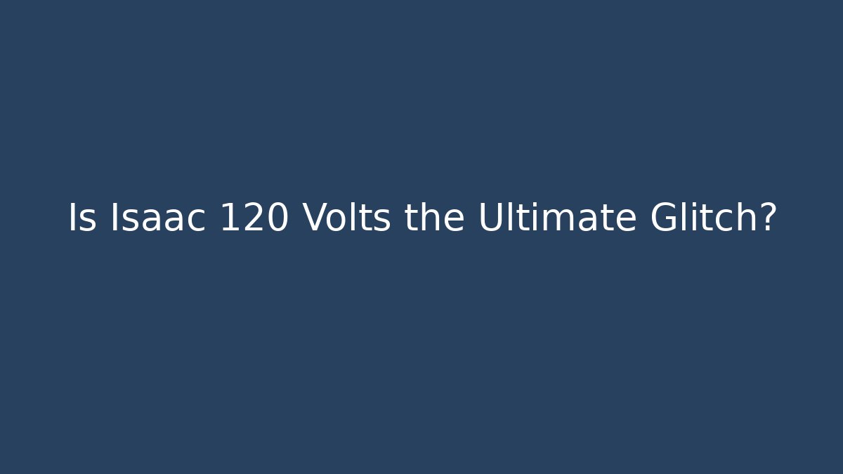 Is Isaac 120 Volts the Ultimate Glitch?
