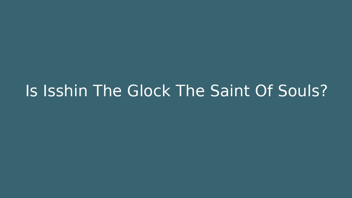 Is Isshin The Glock The Saint Of Souls?