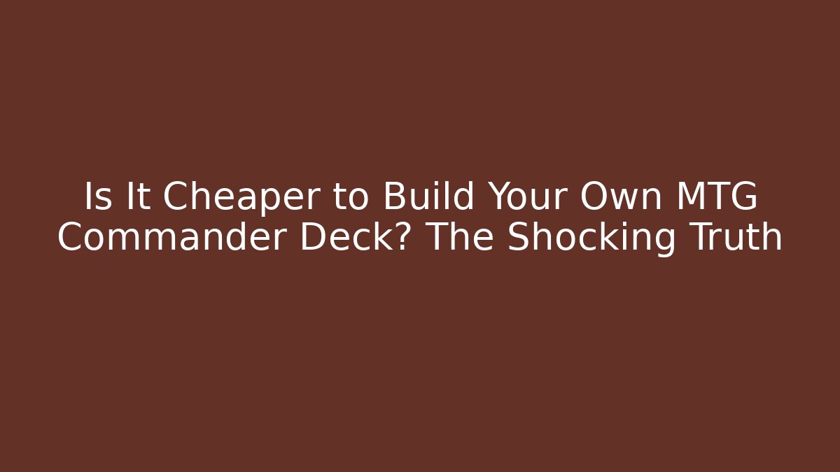 Is It Cheaper to Build Your Own MTG Commander Deck? The Shocking Truth