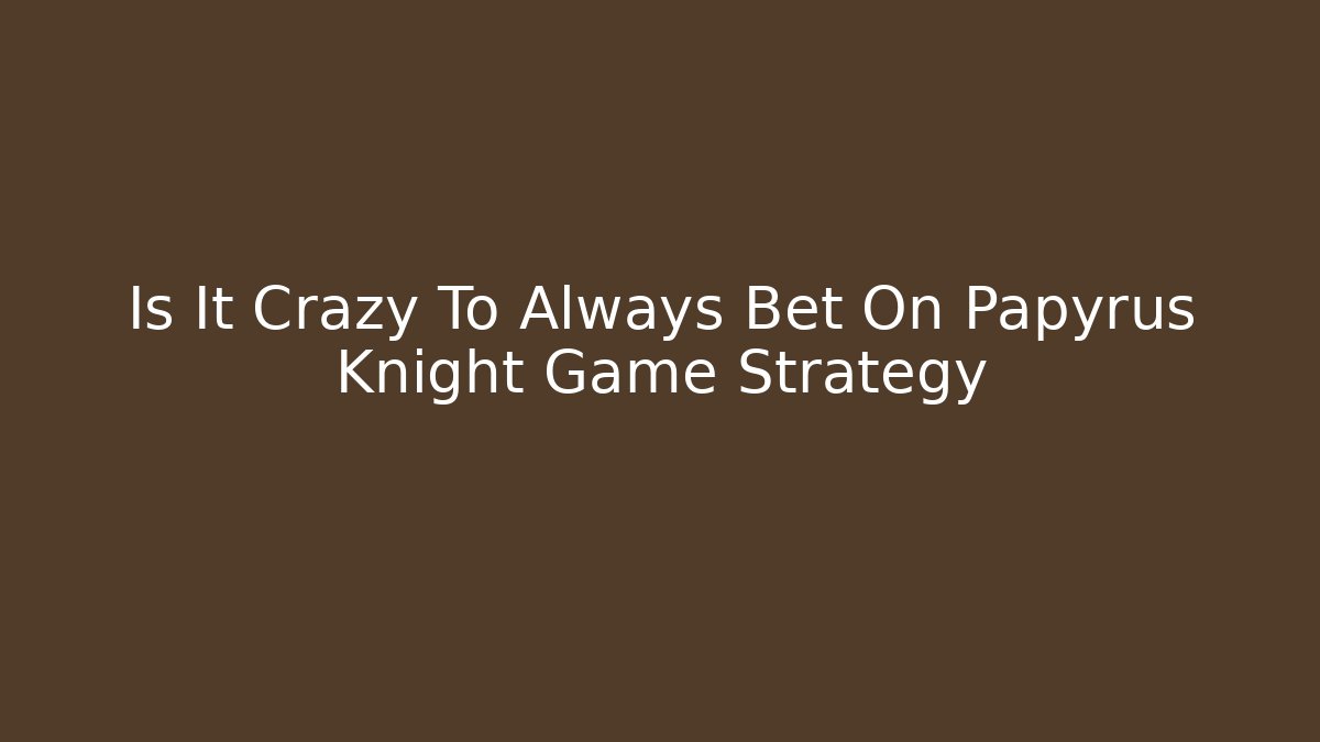 Is It Crazy To Always Bet On Papyrus Knight Game Strategy