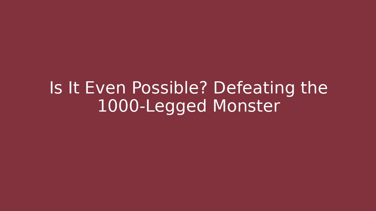 Is It Even Possible? Defeating the 1000-Legged Monster