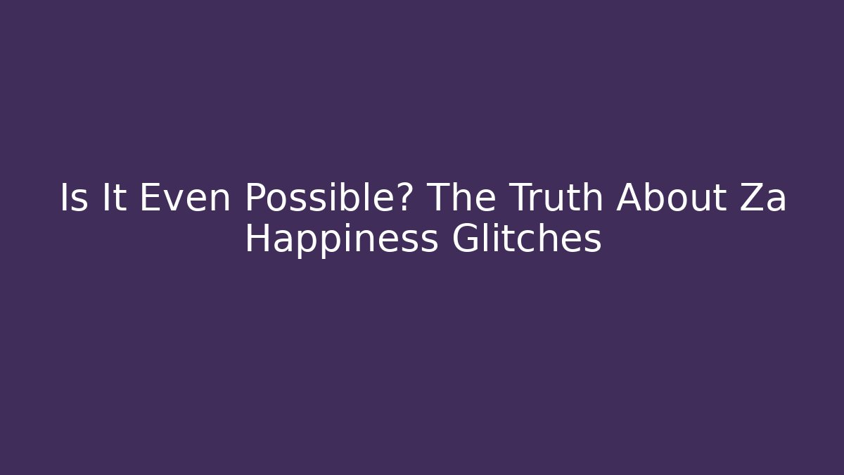 Is It Even Possible? The Truth About Za Happiness Glitches