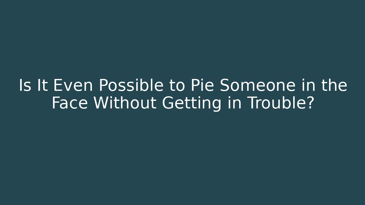 Is It Even Possible to Pie Someone in the Face Without Getting in Trouble?