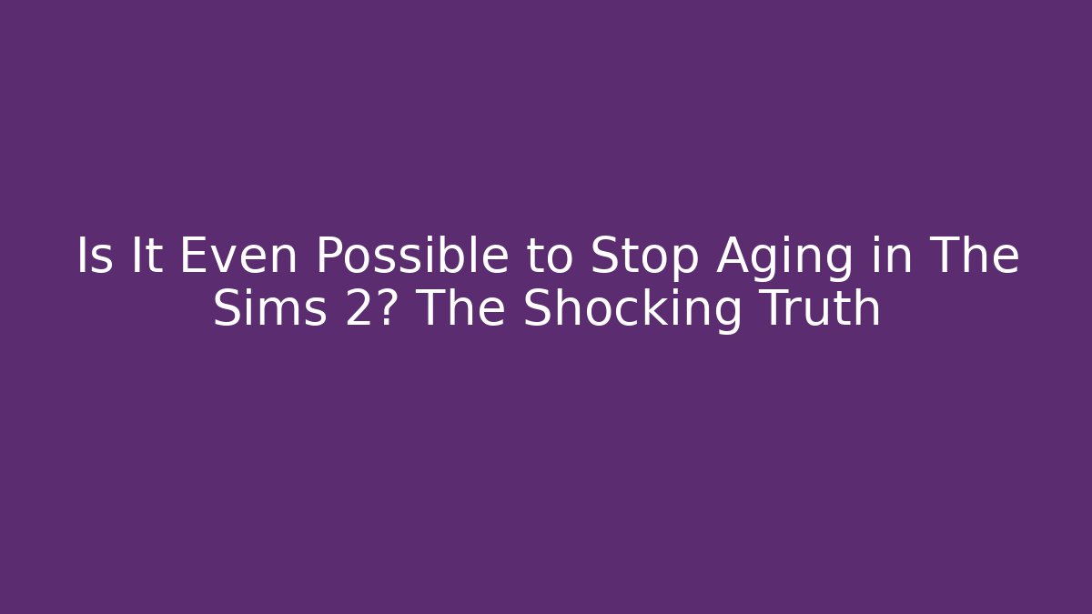 Is It Even Possible to Stop Aging in The Sims 2? The Shocking Truth