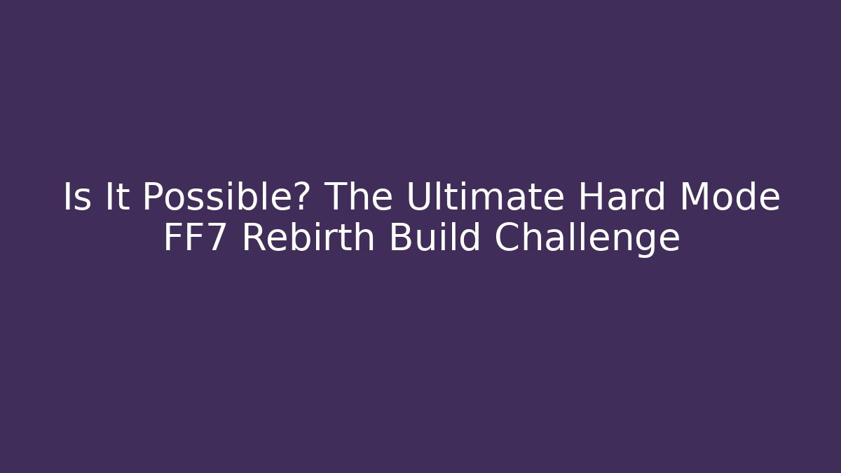 Is It Possible? The Ultimate Hard Mode FF7 Rebirth Build Challenge