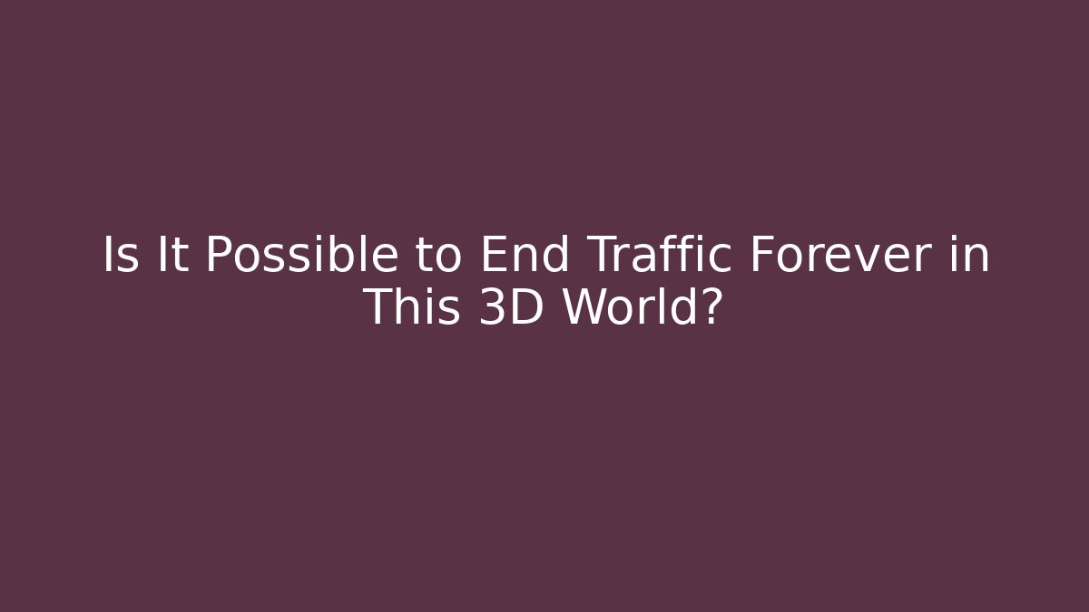 Is It Possible to End Traffic Forever in This 3D World?