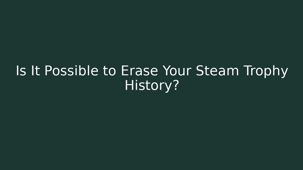 Is It Possible to Erase Your Steam Trophy History?