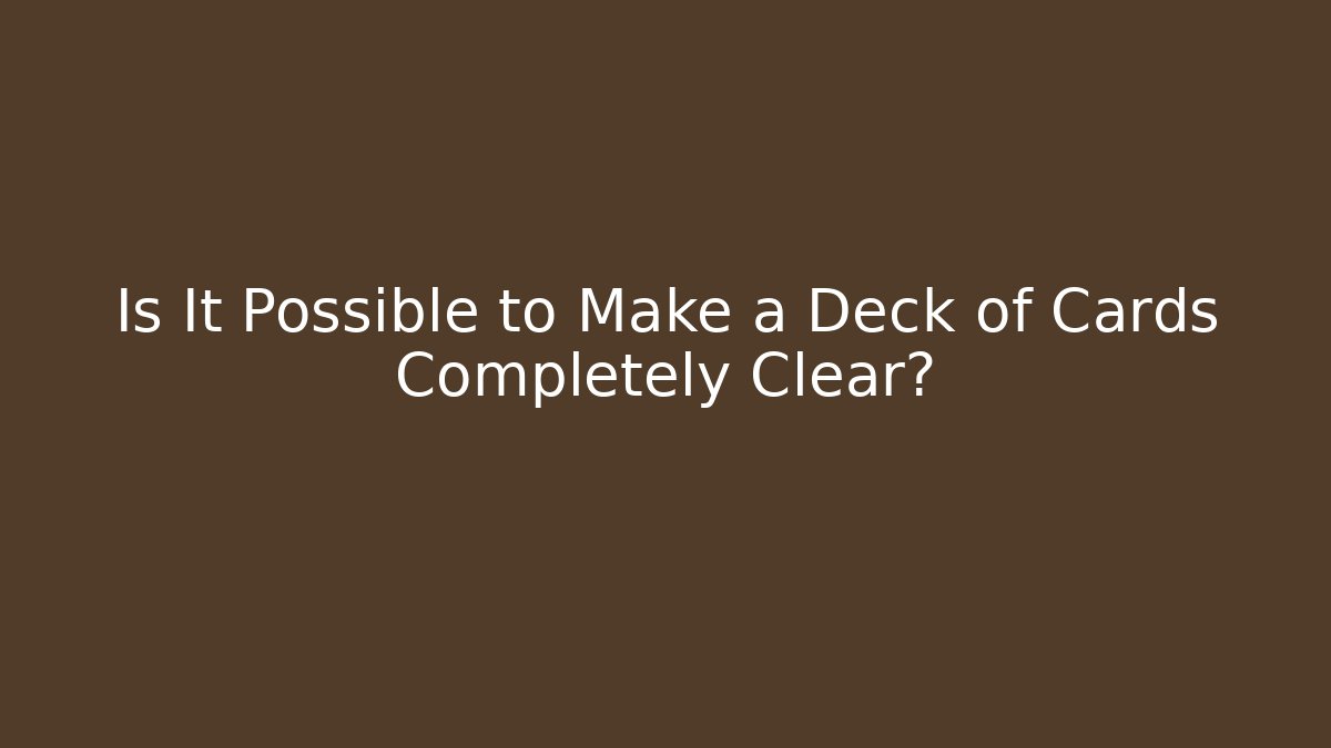 Is It Possible to Make a Deck of Cards Completely Clear?