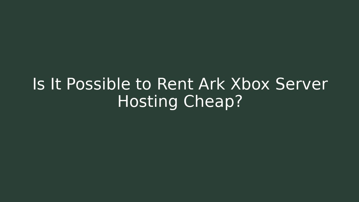 Is It Possible to Rent Ark Xbox Server Hosting Cheap?