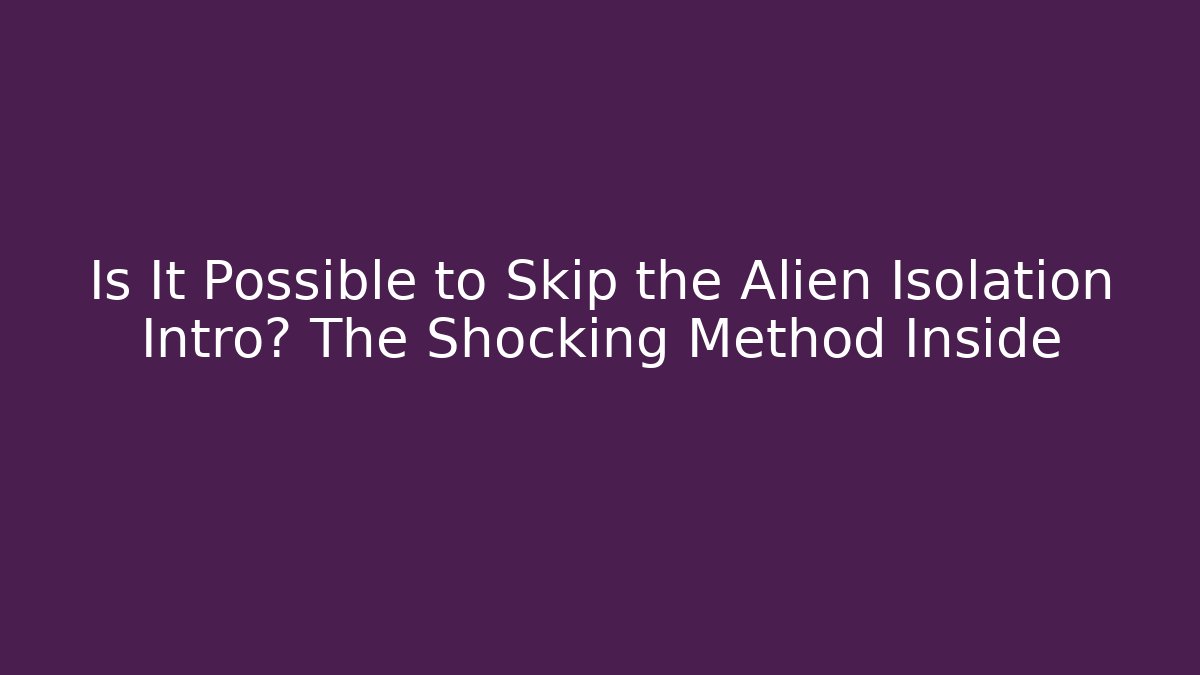 Is It Possible to Skip the Alien Isolation Intro? The Shocking Method Inside