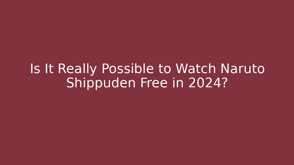 Is It Really Possible to Watch Naruto Shippuden Free in 2024?