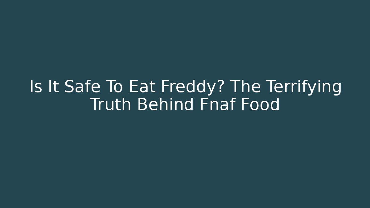 Is It Safe To Eat Freddy? The Terrifying Truth Behind Fnaf Food