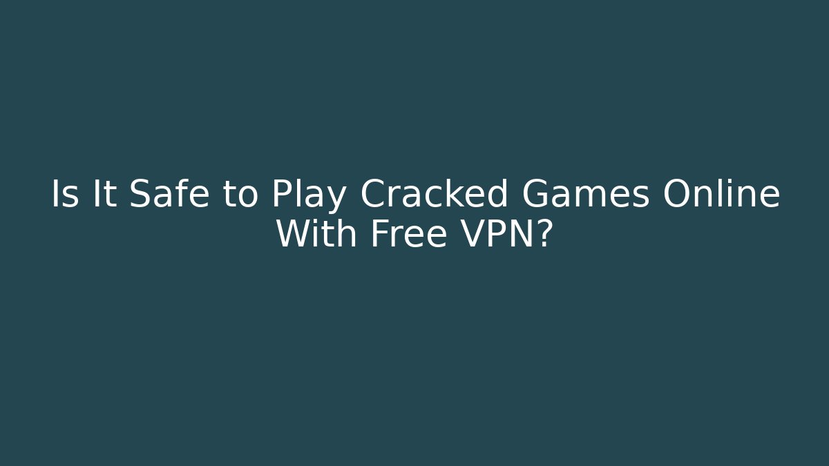 Is It Safe to Play Cracked Games Online With Free VPN?