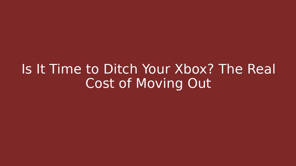 Is It Time to Ditch Your Xbox? The Real Cost of Moving Out