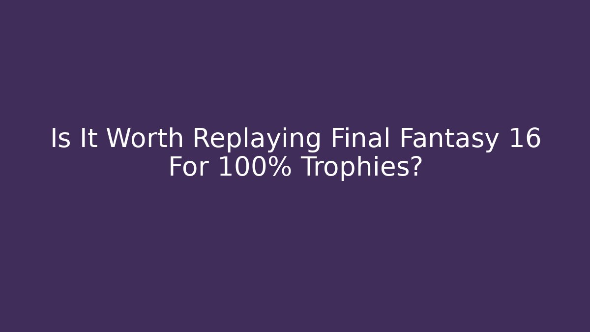 Is It Worth Replaying Final Fantasy 16 For 100% Trophies?
