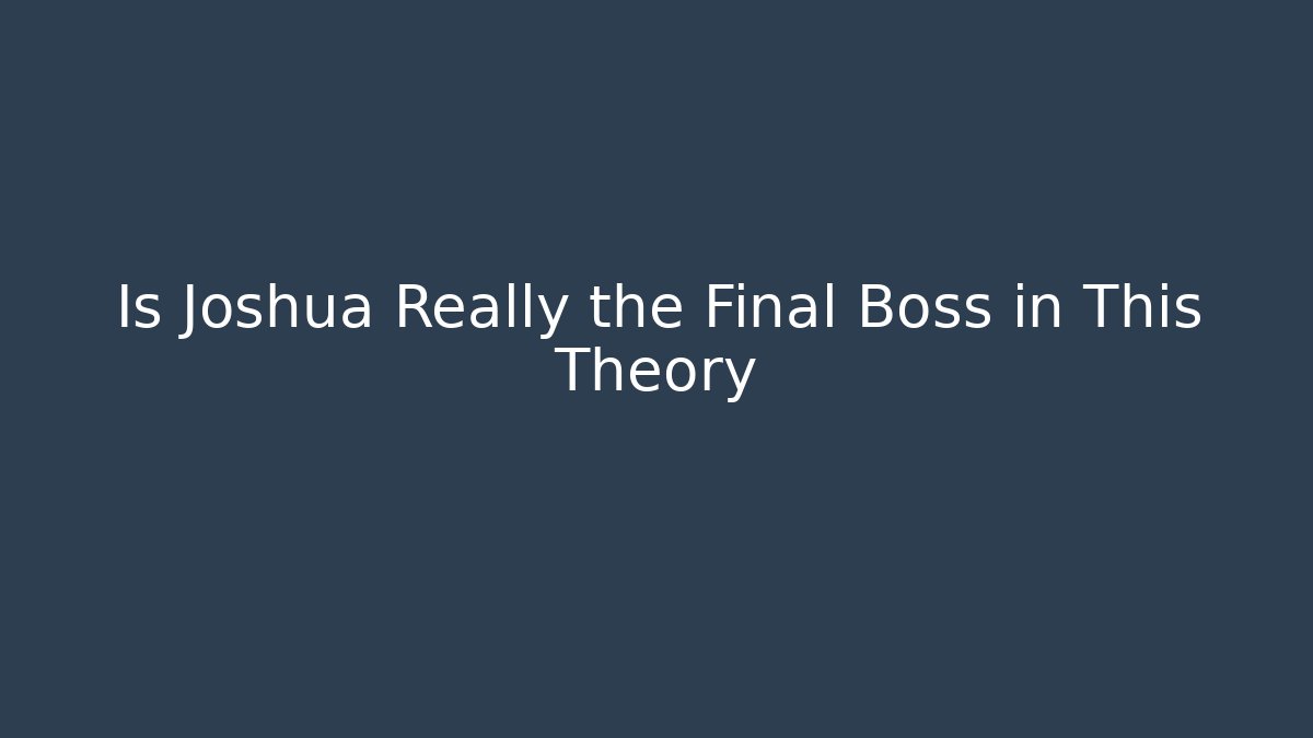 Is Joshua Really the Final Boss in This Theory