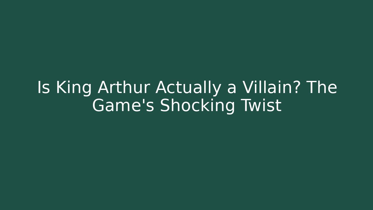 Is King Arthur Actually a Villain? The Game's Shocking Twist