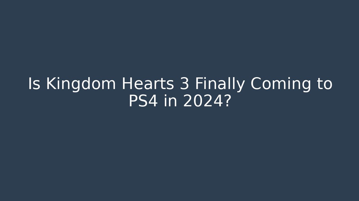Is Kingdom Hearts 3 Finally Coming to PS4 in 2024?