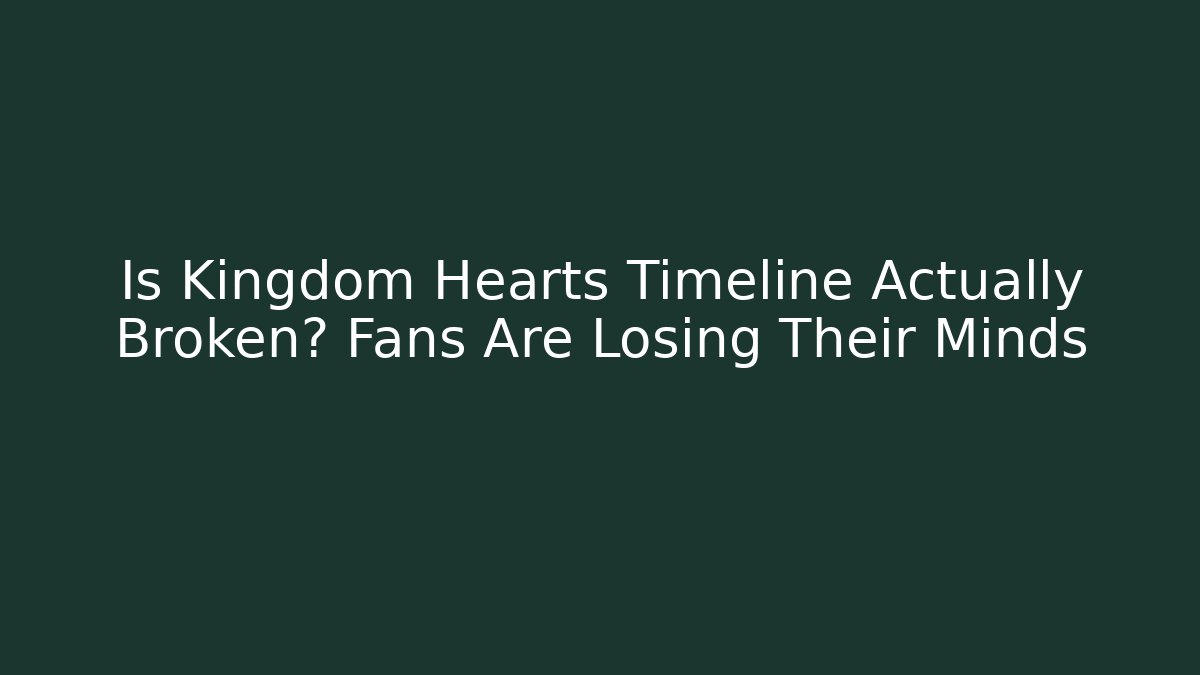 Is Kingdom Hearts Timeline Actually Broken? Fans Are Losing Their Minds