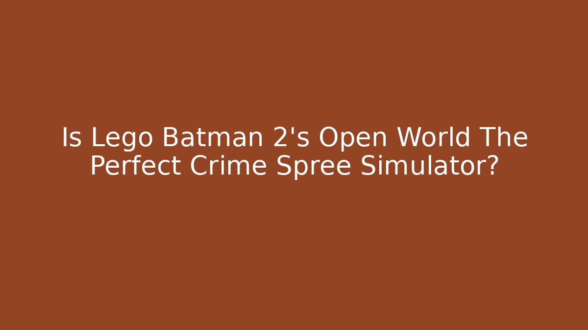 Is Lego Batman 2’s Open World The Perfect Crime Spree Simulator?