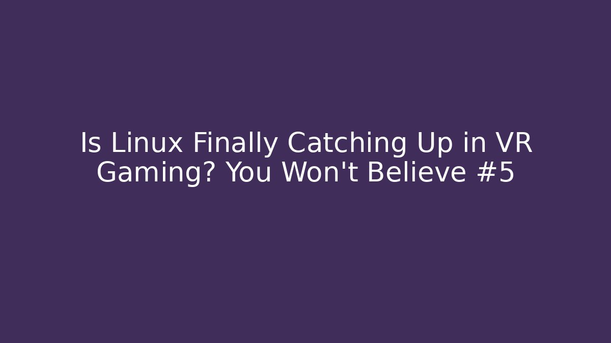 Is Linux Finally Catching Up in VR Gaming? You Won’t Believe #5
