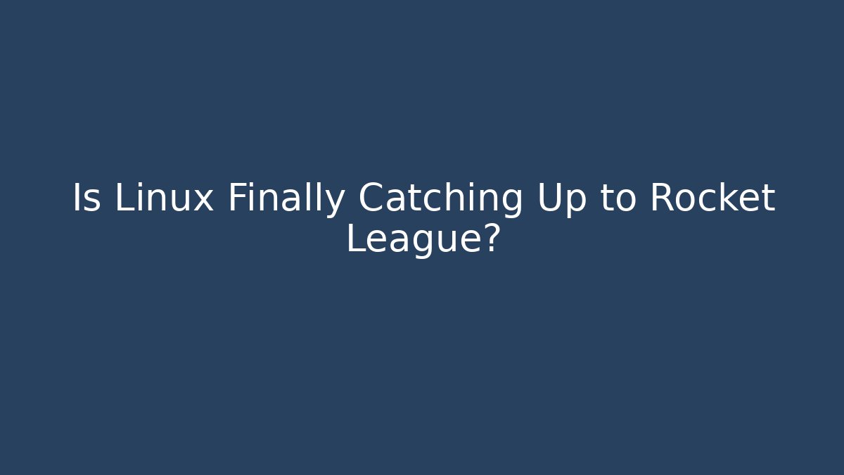 Is Linux Finally Catching Up to Rocket League?
