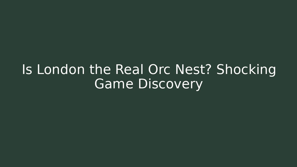 Is London the Real Orc Nest? Shocking Game Discovery