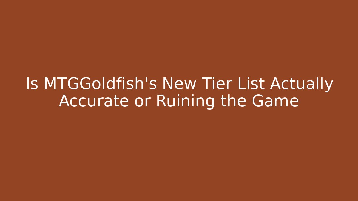 Is MTGGoldfish's New Tier List Actually Accurate or Ruining the Game