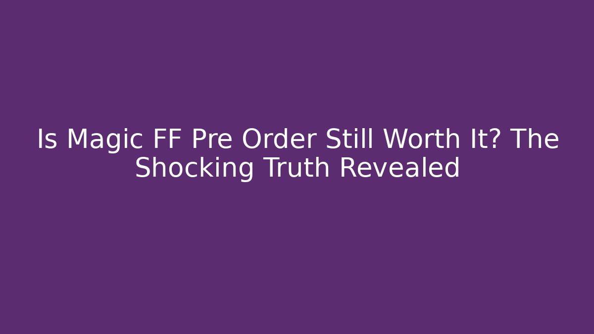 Is Magic FF Pre Order Still Worth It? The Shocking Truth Revealed