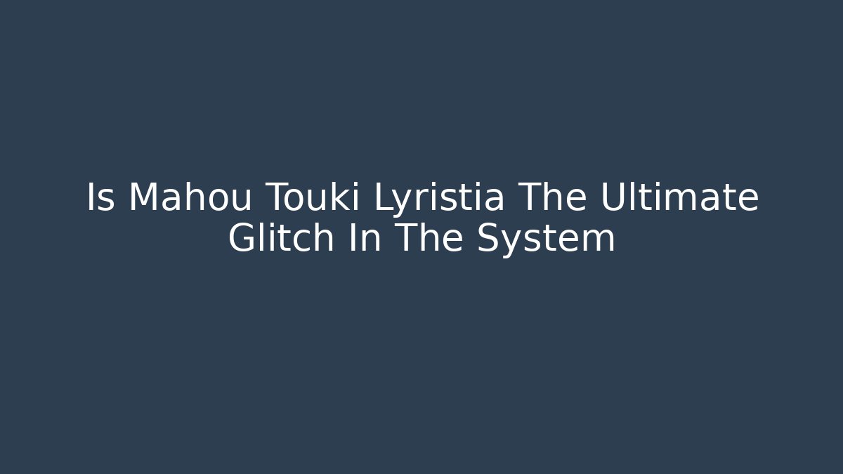 Is Mahou Touki Lyristia The Ultimate Glitch In The System