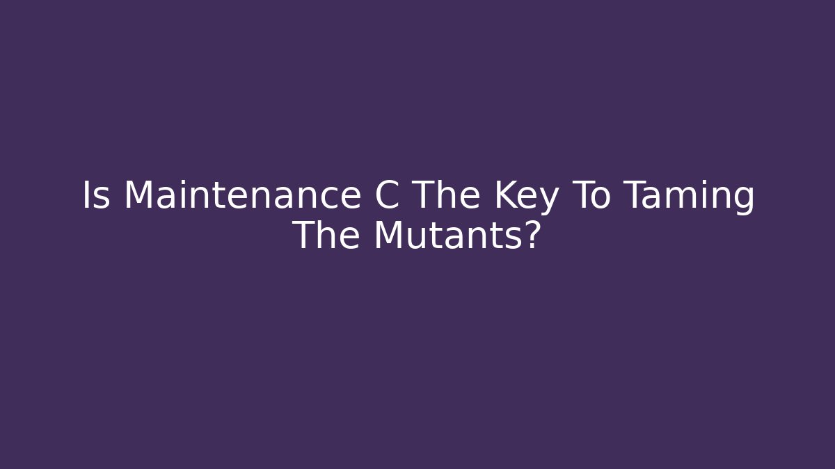 Is Maintenance C The Key To Taming The Mutants?