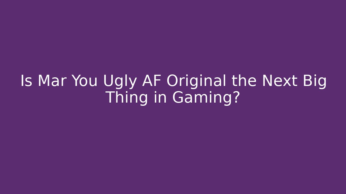 Is Mar You Ugly AF Original the Next Big Thing in Gaming?