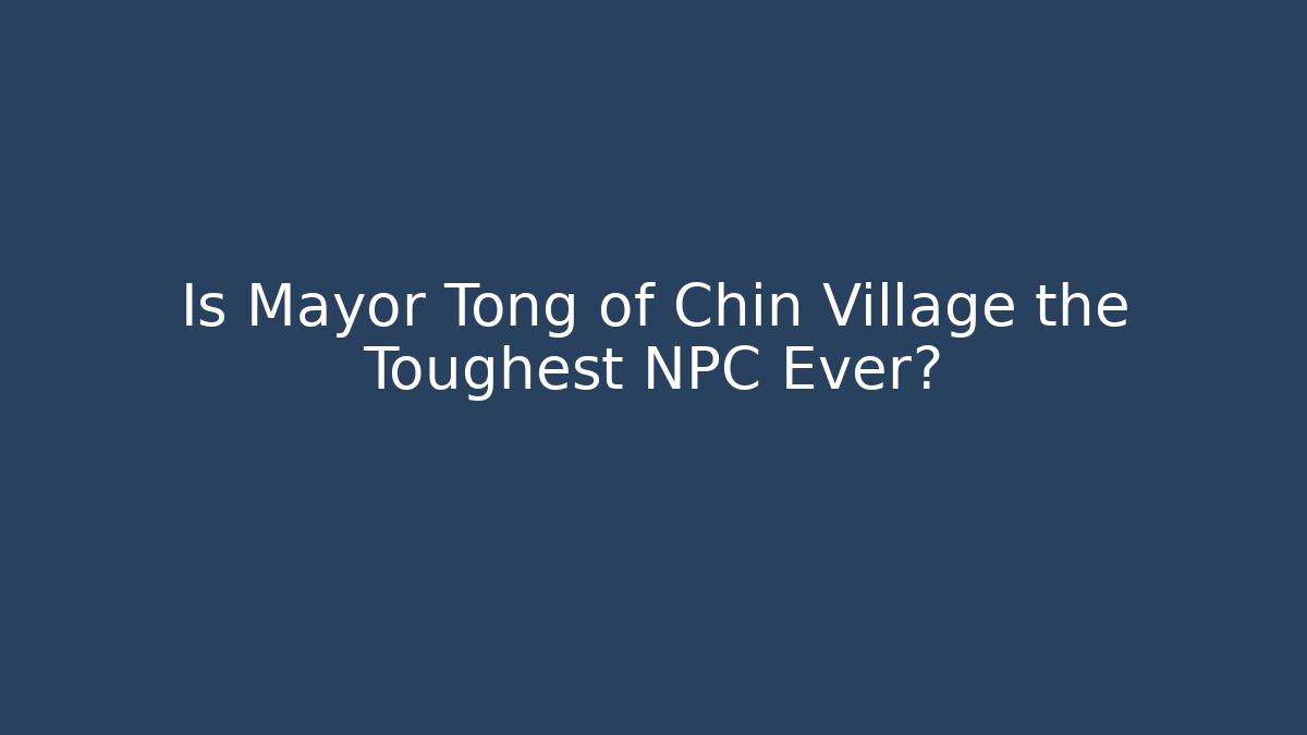 Is Mayor Tong of Chin Village the Toughest NPC Ever?