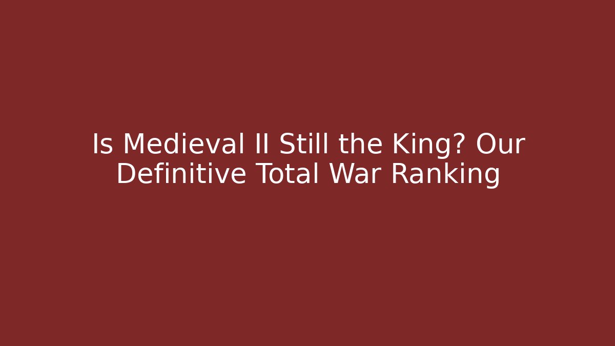 Is Medieval II Still the King? Our Definitive Total War Ranking