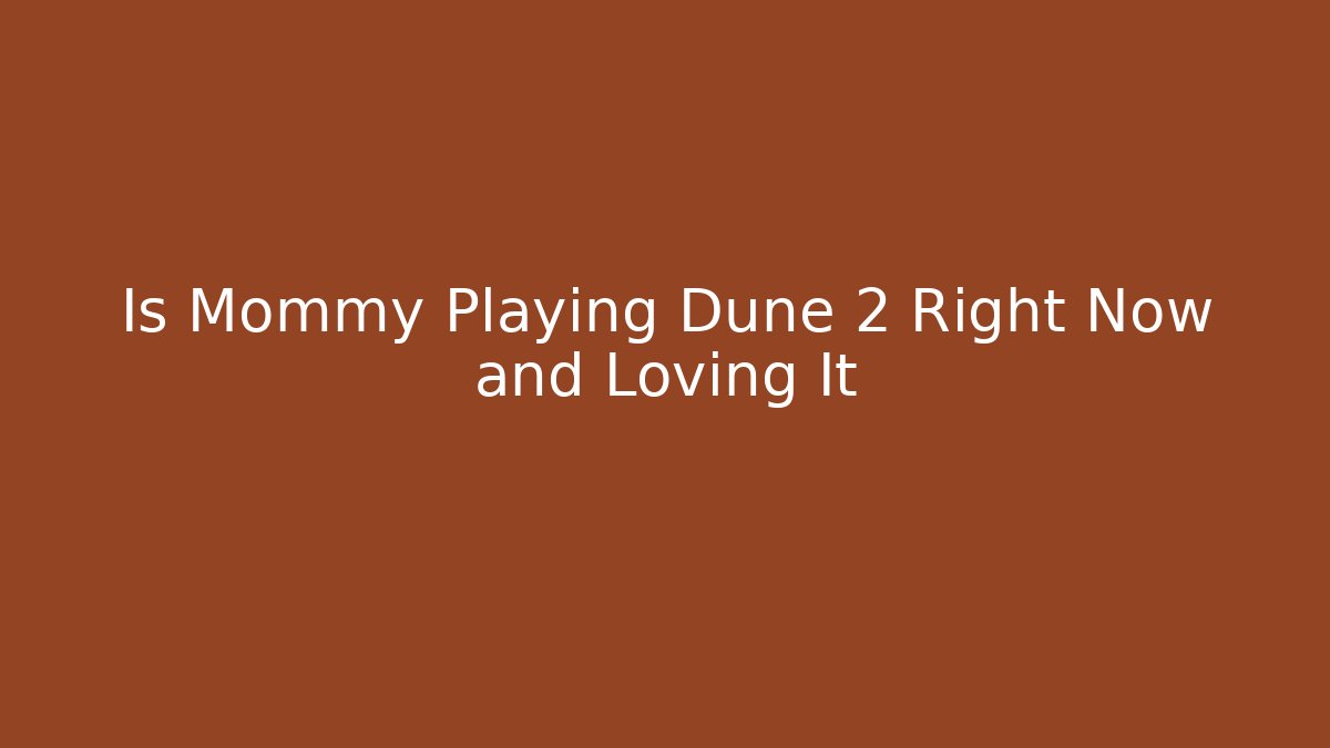 Is Mommy Playing Dune 2 Right Now and Loving It