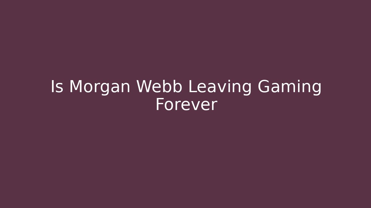 Is Morgan Webb Leaving Gaming Forever