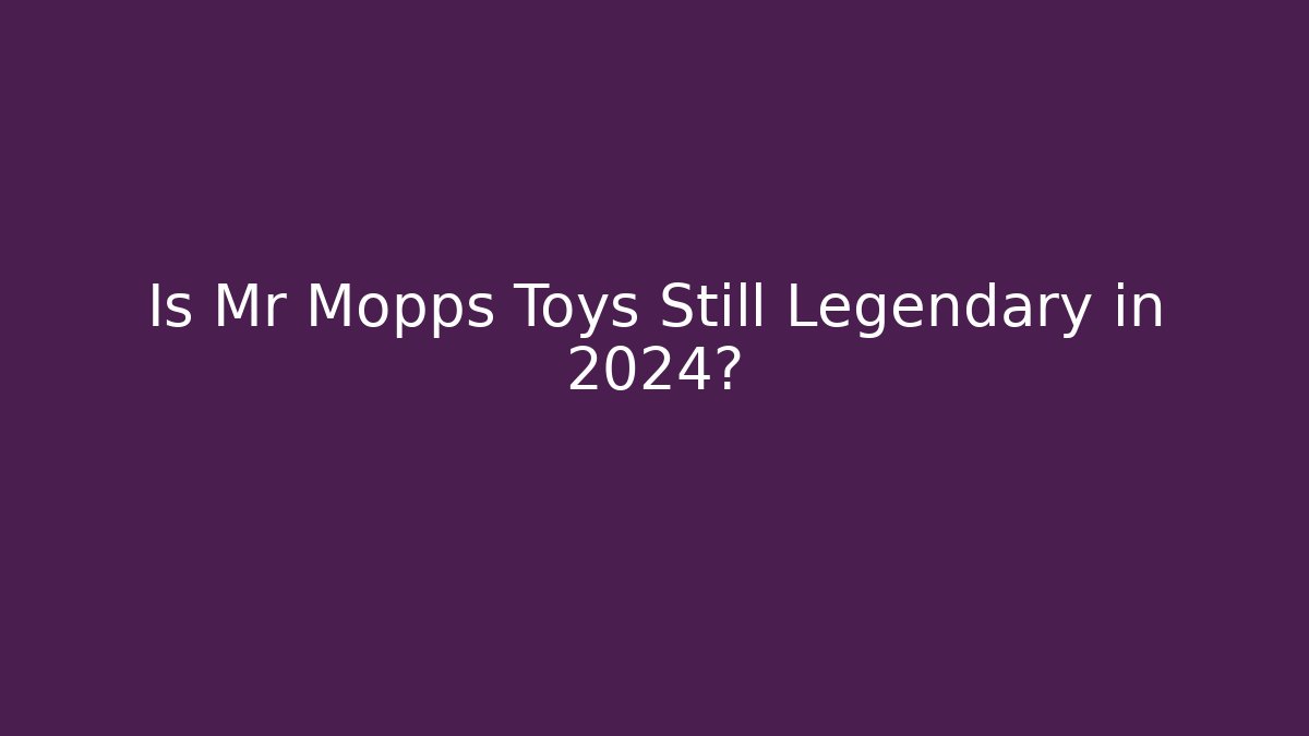 Is Mr Mopps Toys Still Legendary in 2024?