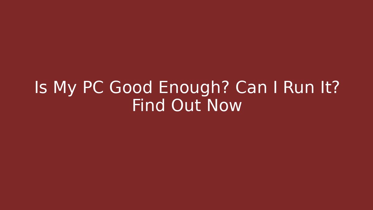 Is My PC Good Enough? Can I Run It? Find Out Now