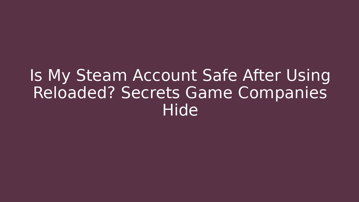 Is My Steam Account Safe After Using Reloaded? Secrets Game Companies Hide